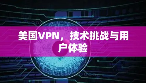 美国VPN,技术挑战与用户体验 美国VPN,技术挑战与用户体验
