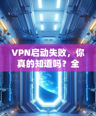 VPN启动失败,你真的知道吗?全面解析原因及修复方法 VPN启动失败,你真的知道吗?全面解析原因及修复方法