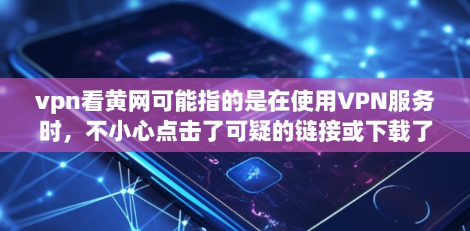 vpn看黄网可能指的是在使用VPN服务时,不小心点击了可疑的链接或下载了不明服务。因此,以下是一些关键点和建议 vpn看黄网可能指的是在使用VPN服务时,不小心点击了可疑的链接或下载了不明服务。因此,以下是一些关键点和建议