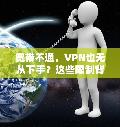 宽带不通,VPN也无从下手?这些限制背后的原因与对策 宽带不通,VPN也无从下手?这些限制背后的原因与对策
