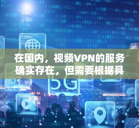 在国内,视频VPN的服务确实存在,但需要根据具体的使用需求来选择合适的平台和方式。以下是一些相关信息 在国内,视频VPN的服务确实存在,但需要根据具体的使用需求来选择合适的平台和方式。以下是一些相关信息