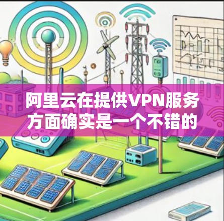 阿里云在提供VPN服务方面确实是一个不错的选择,用户可以根据自己的需求选择合适的服务。以下是关于阿里云VPN的一些详细信息 阿里云在提供VPN服务方面确实是一个不错的选择,用户可以根据自己的需求选择合适的服务。以下是关于阿里云VPN的一些详细信息