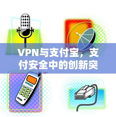 VPN与支付宝,支付安全中的创新突破 VPN与支付宝,支付安全中的创新突破