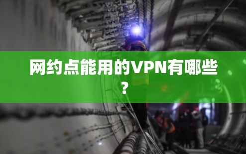 网约点能用的VPN有哪些? 网约点能用的VPN有哪些?