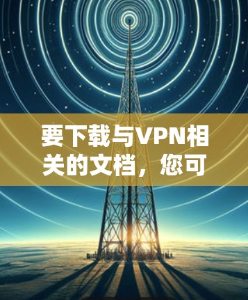 要下载与VPN相关的文档,您可以按照以下步骤操作 要下载与VPN相关的文档,您可以按照以下步骤操作