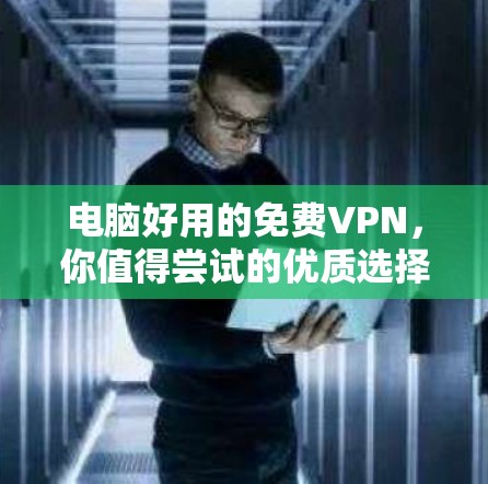 电脑好用的免费VPN，你值得尝试的优质选择