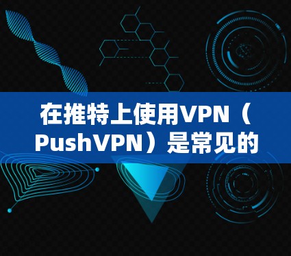 在推特上使用VPN（PushVPN）是常见的视频通话和网络访问工具。以下是使用推特上VPN的步骤指南