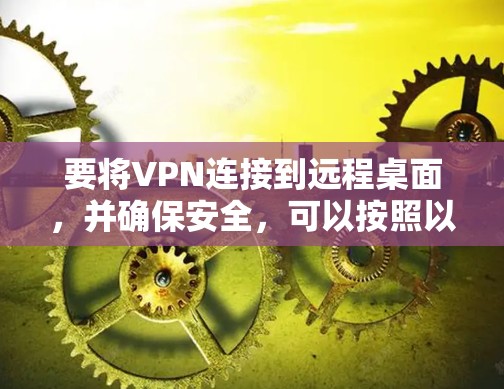 要将VPN连接到远程桌面,并确保安全,可以按照以下步骤进行操作 要将VPN连接到远程桌面,并确保安全,可以按照以下步骤进行操作