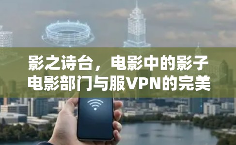 影之诗台,电影中的影子电影部门与服VPN的完美融合 影之诗台,电影中的影子电影部门与服VPN的完美融合