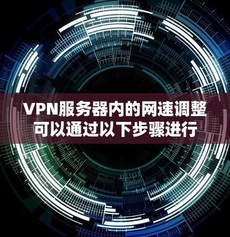 VPN服务器内的网速调整可以通过以下步骤进行 VPN服务器内的网速调整可以通过以下步骤进行