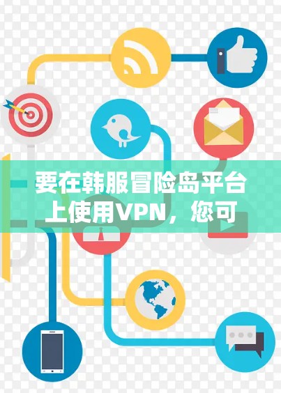 要在韩服冒险岛平台上使用VPN,您可以按照以下步骤操作 要在韩服冒险岛平台上使用VPN,您可以按照以下步骤操作