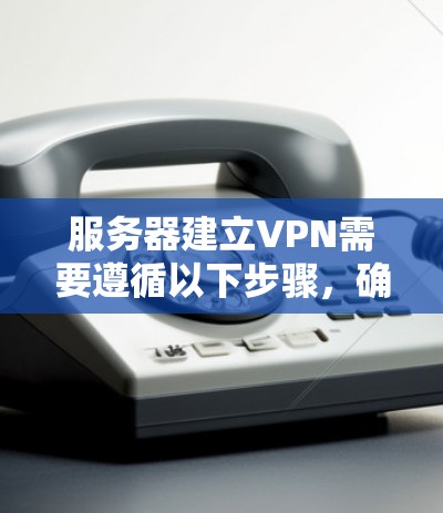 服务器建立VPN需要遵循以下步骤,确保数据的安全和网络的稳定 服务器建立VPN需要遵循以下步骤,确保数据的安全和网络的稳定