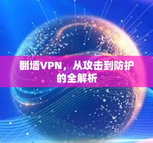 翻墙VPN,从攻击到防护的全解析 翻墙VPN,从攻击到防护的全解析