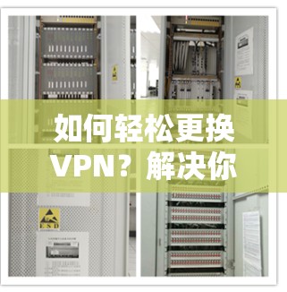 如何轻松更换VPN?解决你的VPN困境 如何轻松更换VPN?解决你的VPN困境