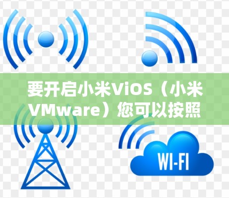 要开启小米ViOS(小米VMware)您可以按照以下步骤操作 要开启小米ViOS(小米VMware)您可以按照以下步骤操作