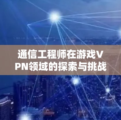 通信工程师在游戏VPN领域的探索与挑战 通信工程师在游戏VPN领域的探索与挑战