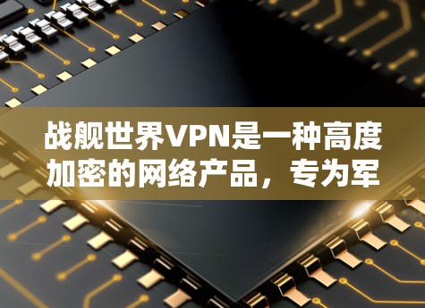 战舰世界VPN是一种高度加密的网络产品,专为军事和特定网络环境设计,具备以下特点和应用 战舰世界VPN是一种高度加密的网络产品,专为军事和特定网络环境设计,具备以下特点和应用