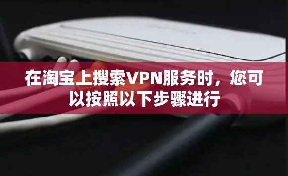 在淘宝上搜索VPN服务时,您可以按照以下步骤进行 在淘宝上搜索VPN服务时,您可以按照以下步骤进行