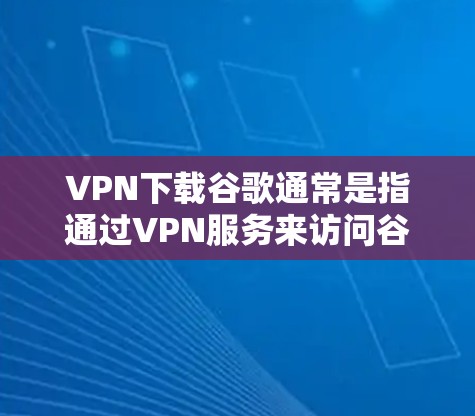 VPN下载谷歌通常是指通过VPN服务来访问谷歌的网站。如果你正在寻找如何下载谷歌的VPN服务,可以参考以下步骤 VPN下载谷歌通常是指通过VPN服务来访问谷歌的网站。如果你正在寻找如何下载谷歌的VPN服务,可以参考以下步骤