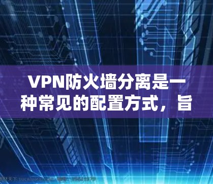 VPN防火墙分离是一种常见的配置方式,旨在优化网络的安全性和性能。以下是关于VPN防火墙分离的一些关键点 VPN防火墙分离是一种常见的配置方式,旨在优化网络的安全性和性能。以下是关于VPN防火墙分离的一些关键点