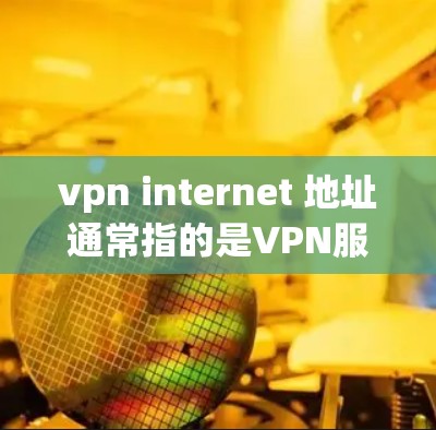 vpn internet 地址通常指的是VPN服务器的入口或地址。以下是一些常见的VPN服务器地址,供您参考 vpn internet 地址通常指的是VPN服务器的入口或地址。以下是一些常见的VPN服务器地址,供您参考