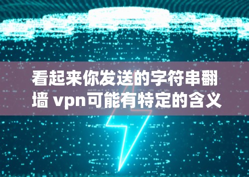 看起来你发送的字符串翻 墙 vpn可能有特定的含义或上下文。以下是一些可能的解释 看起来你发送的字符串翻 墙 vpn可能有特定的含义或上下文。以下是一些可能的解释