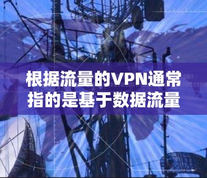 根据流量的VPN通常指的是基于数据流量大小进行收费的VPN服务。这些服务在处理大量数据或流量时较为常见,例如在游戏、视频通话、云存储等场景中。以下是关于流量VPN的一些详细信息和建议 根据流量的VPN通常指的是基于数据流量大小进行收费的VPN服务。这些服务在处理大量数据或流量时较为常见,例如在游戏、视频通话、云存储等场景中。以下是关于流量VPN的一些详细信息和建议