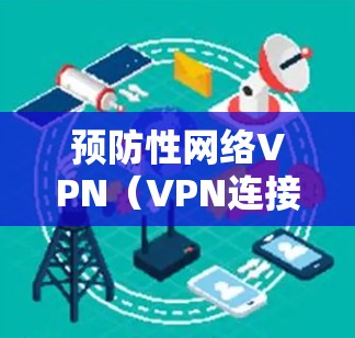 预防性网络VPN(VPN连接电脑技术解析与最优配置) 预防性网络VPN(VPN连接电脑技术解析与最优配置)