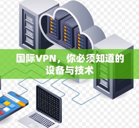 国际VPN,你必须知道的设备与技术 国际VPN,你必须知道的设备与技术