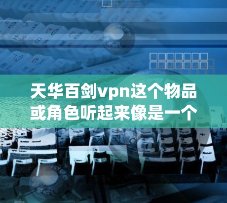 天华百剑vpn这个物品或角色听起来像是一个虚拟的工具或物品,可能具有特殊的功能或意义。以下是一些可能的解释 天华百剑vpn这个物品或角色听起来像是一个虚拟的工具或物品,可能具有特殊的功能或意义。以下是一些可能的解释
