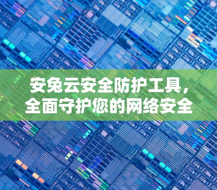 安兔云安全防护工具,全面守护您的网络安全 安兔云安全防护工具,全面守护您的网络安全
