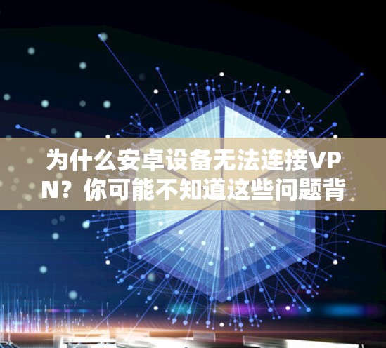 为什么安卓设备无法连接VPN?你可能不知道这些问题背后的真相 为什么安卓设备无法连接VPN?你可能不知道这些问题背后的真相