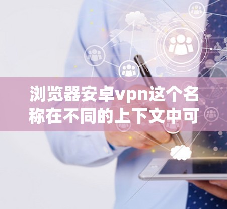 浏览器安卓vpn这个名称在不同的上下文中可能有不同的含义,具体取决于上下文的解释。以下是一些可能的解释和含义 浏览器安卓vpn这个名称在不同的上下文中可能有不同的含义,具体取决于上下文的解释。以下是一些可能的解释和含义