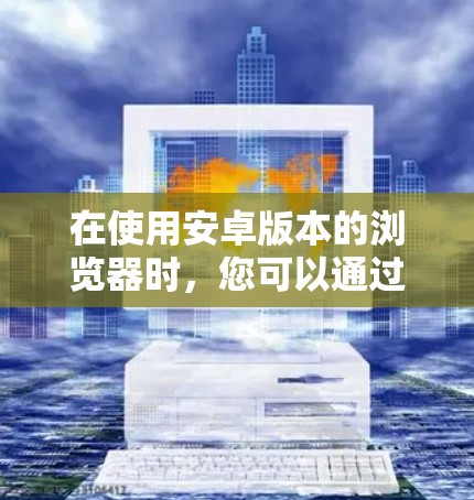 在使用安卓版本的浏览器时,您可以通过配置特定VPN工具来实现网络连接。以下是一个详细的步骤指南 在使用安卓版本的浏览器时,您可以通过配置特定VPN工具来实现网络连接。以下是一个详细的步骤指南