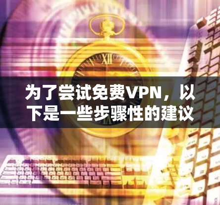 为了尝试免费VPN,以下是一些步骤性的建议 为了尝试免费VPN,以下是一些步骤性的建议