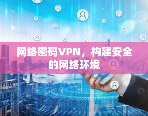 网络密码VPN,构建安全的网络环境 网络密码VPN,构建安全的网络环境