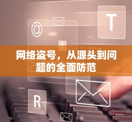 网络盗号,从源头到问题的全面防范 网络盗号,从源头到问题的全面防范