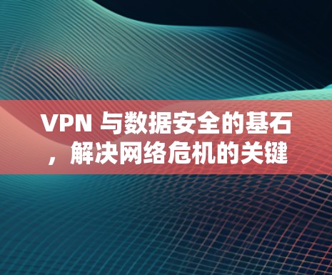 VPN 与数据安全的基石,解决网络危机的关键 VPN 与数据安全的基石,解决网络危机的关键