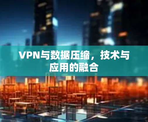 VPN与数据压缩,技术与应用的融合 VPN与数据压缩,技术与应用的融合