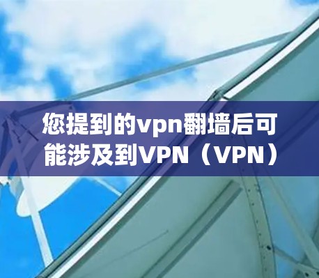 您提到的vpn翻墙后可能涉及到VPN(VPN)的安全问题。以下是一些可能的原因和建议 您提到的vpn翻墙后可能涉及到VPN(VPN)的安全问题。以下是一些可能的原因和建议