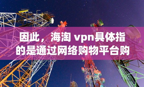 因此,海淘 vpn具体指的是通过网络购物平台购买VPN产品的活动。如果您对VPN产品感兴趣,可以通过上述网络购物平台购买,通常价格会比较透明,适合有一定技术基础的用户 因此,海淘 vpn具体指的是通过网络购物平台购买VPN产品的活动。如果您对VPN产品感兴趣,可以通过上述网络购物平台购买,通常价格会比较透明,适合有一定技术基础的用户