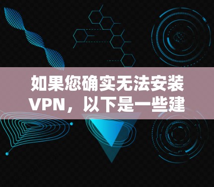 如果您确实无法安装VPN,以下是一些建议和步骤,帮助您解决问题 如果您确实无法安装VPN,以下是一些建议和步骤,帮助您解决问题