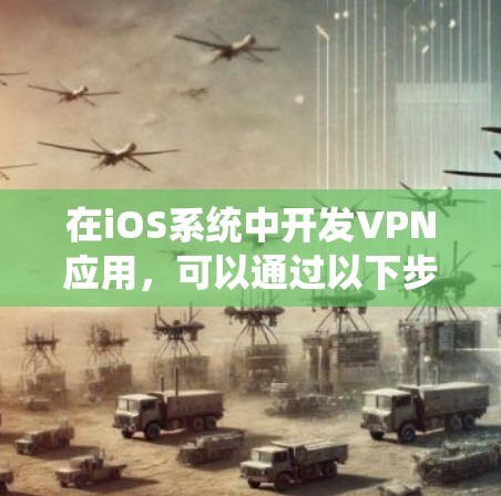 在iOS系统中开发VPN应用,可以通过以下步骤逐步实现 在iOS系统中开发VPN应用,可以通过以下步骤逐步实现