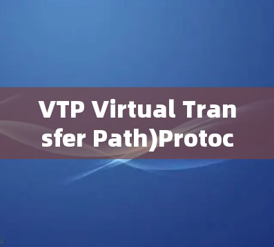 VTP Virtual Transfer Path)Protocol:A Comprehensive Overview VTP Virtual Transfer Path)Protocol:A Comprehensive Overview