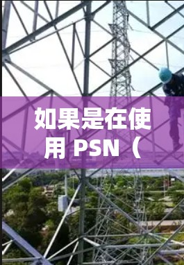 如果是在使用 PSN(微信)时不小心打开了 VPN,这可能是一种常见的情况,尤其是在网络设备比较老旧或者用户初次尝试时。以下是一些可能的原因和建议 如果是在使用 PSN(微信)时不小心打开了 VPN,这可能是一种常见的情况,尤其是在网络设备比较老旧或者用户初次尝试时。以下是一些可能的原因和建议