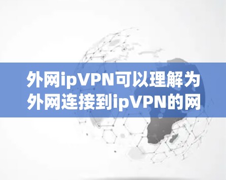 外网ipVPN可以理解为外网连接到ipVPN的网络，即从外网连接到某个内部服务器（如VPN服务器）的网络。这种情况下，用户可以使用VPN来访问外网内容或资源