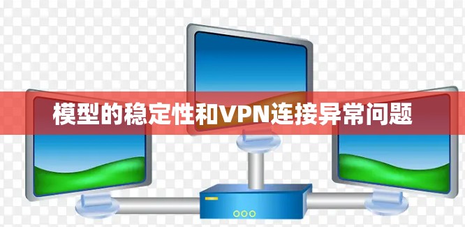 模型的稳定性和VPN连接异常问题 模型的稳定性和VPN连接异常问题