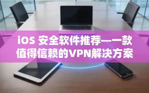 iOS 安全软件推荐—一款值得信赖的VPN解决方案 iOS 安全软件推荐—一款值得信赖的VPN解决方案
