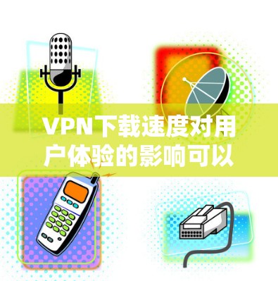 VPN下载速度对用户体验的影响可以从多个角度进行分析,以下是一些关键点的总结 VPN下载速度对用户体验的影响可以从多个角度进行分析,以下是一些关键点的总结