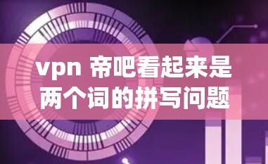 vpn 帝吧看起来是两个词的拼写问题,可能指的是VPN(Virtual Private Network)和βbeta)之类的术语。以下是对这两个词的简要解释 vpn 帝吧看起来是两个词的拼写问题,可能指的是VPN(Virtual Private Network)和βbeta)之类的术语。以下是对这两个词的简要解释